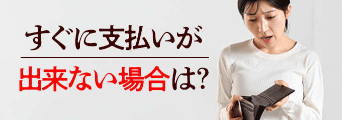 すぐに支払いが出来ない場合は？